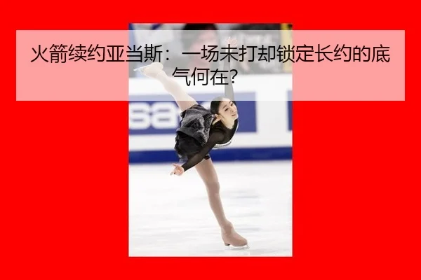 火箭续约亚当斯：一场未打却锁定长约的底气何在？