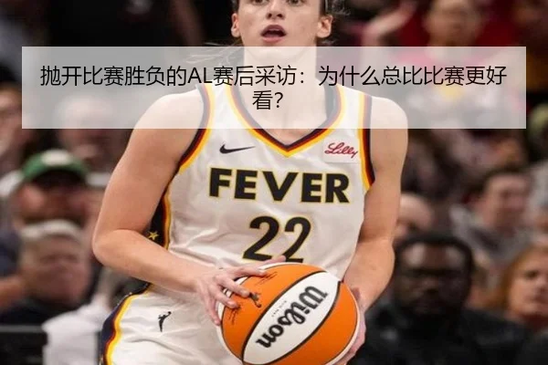 抛开比赛胜负的AL赛后采访：为什么总比比赛更好看？